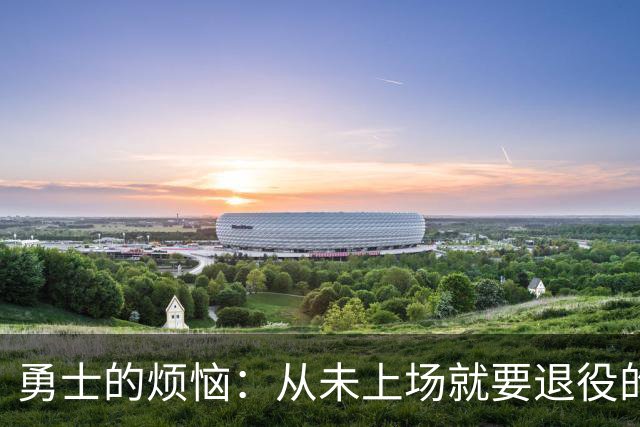 勇士的烦恼：从未上场就要退役的波尔津吉斯！